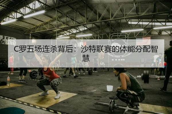 C罗五场连杀背后：沙特联赛的体能分配智慧
