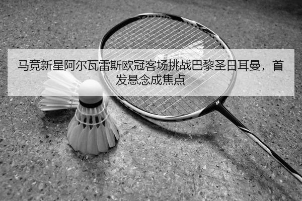 马竞新星阿尔瓦雷斯欧冠客场挑战巴黎圣日耳曼，首发悬念成焦点