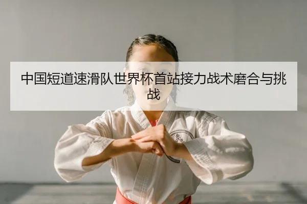 中国短道速滑队世界杯首站接力战术磨合与挑战